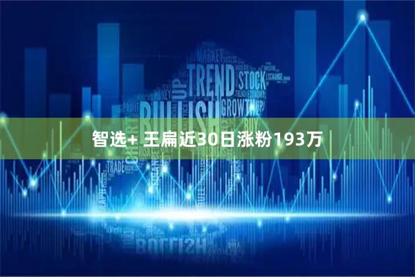 智选+ 王扁近30日涨粉193万