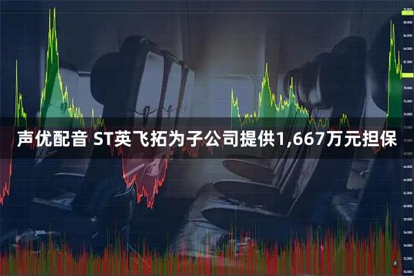 声优配音 ST英飞拓为子公司提供1,667万元担保