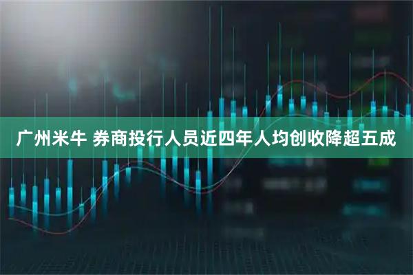 广州米牛 券商投行人员近四年人均创收降超五成