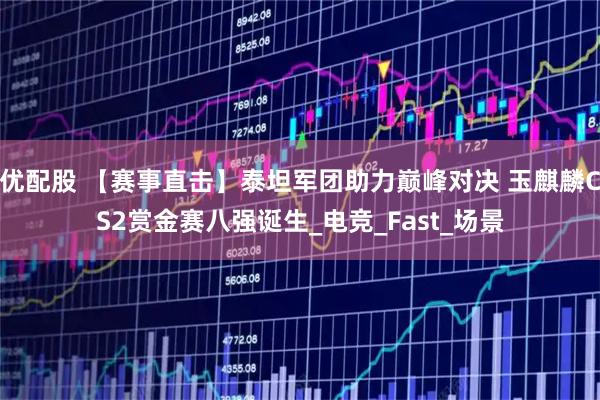 优配股 【赛事直击】泰坦军团助力巅峰对决 玉麒麟CS2赏金赛八强诞生_电竞_Fast_场景