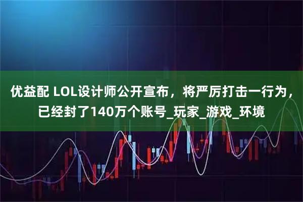 优益配 LOL设计师公开宣布，将严厉打击一行为，已经封了140万个账号_玩家_游戏_环境