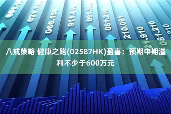 八戒策略 健康之路(02587HK)盈喜：预期中期溢利不少于600万元