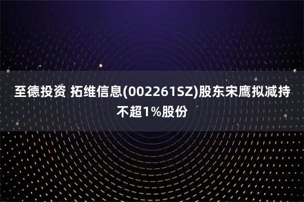 至德投资 拓维信息(002261SZ)股东宋鹰拟减持不超1%股份