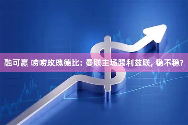 融可赢 唠唠玫瑰德比: 曼联主场踢利兹联, 稳不稳?