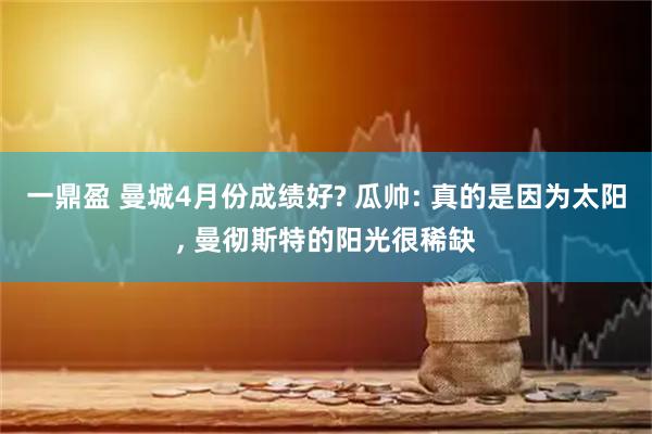 一鼎盈 曼城4月份成绩好? 瓜帅: 真的是因为太阳, 曼彻斯特的阳光很稀缺