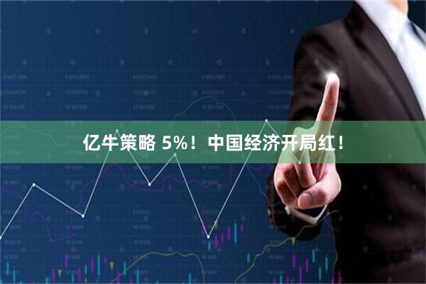 亿牛策略 5%！中国经济开局红！
