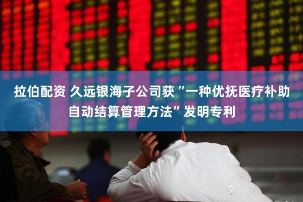 拉伯配资 久远银海子公司获“一种优抚医疗补助自动结算管理方法”发明专利