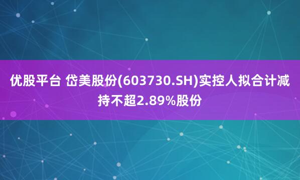优股平台 岱美股份(603730.SH)实控人拟合计减持不超2.89%股份