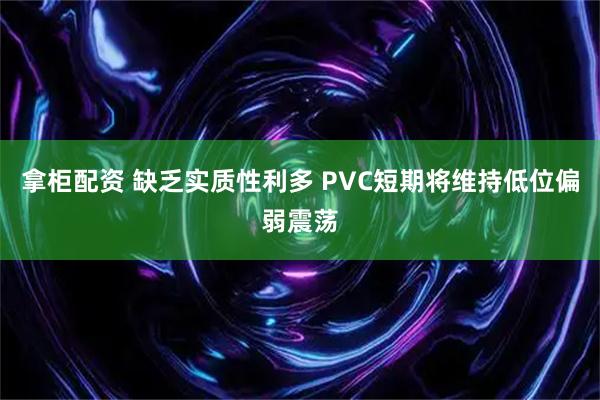 拿柜配资 缺乏实质性利多 PVC短期将维持低位偏弱震荡