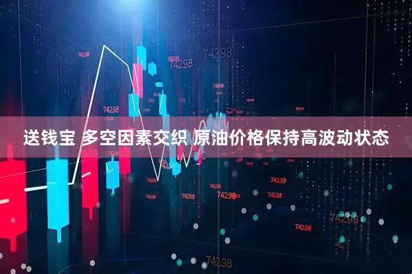 送钱宝 多空因素交织 原油价格保持高波动状态