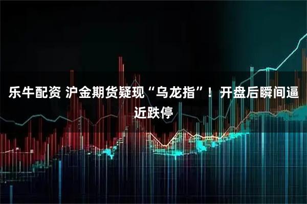 乐牛配资 沪金期货疑现“乌龙指”！开盘后瞬间逼近跌停