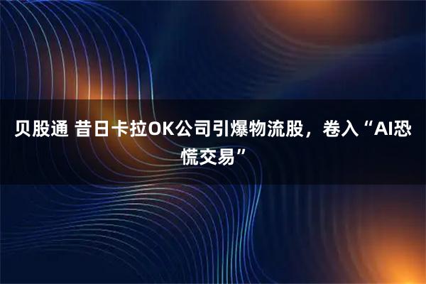 贝股通 昔日卡拉OK公司引爆物流股,卷入“AI恐慌交易”