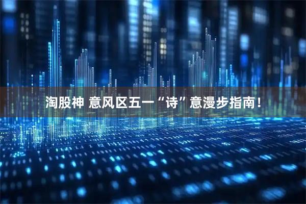 淘股神 意风区五一“诗”意漫步指南！