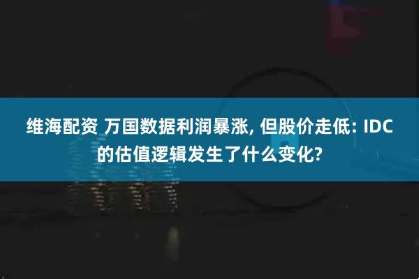 维海配资 万国数据利润暴涨, 但股价走低: IDC的估值逻辑发生了什么变化?