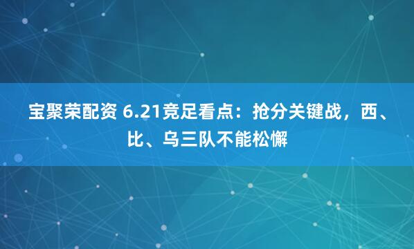 宝聚荣配资 6.21竞足看点：抢分关键战，西、比、乌三队不能松懈