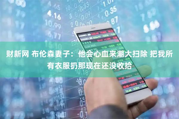 财新网 布伦森妻子：他会心血来潮大扫除 把我所有衣服扔那现在还没收拾
