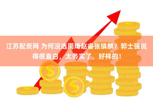 江苏配资网 为何没选周琦赵睿张镇麟？郭士强说得很直白，太务实了，好样的！
