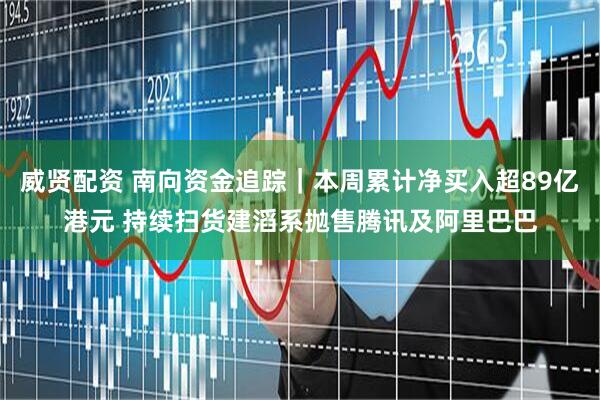 威贤配资 南向资金追踪｜本周累计净买入超89亿港元 持续扫货建滔系抛售腾讯及阿里巴巴