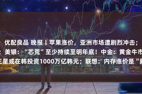 优配良品 晚报丨苹果涨价,亚洲市场遭剧烈冲击;日本年内再加息预期升温;美银:“芯荒”至少持续至明年底!中金:黄金牛市结束了吗?三星或在韩投资1000万亿韩元;联想:内存涨价是“新常态”;SpaceX拟推“星链”移动服务