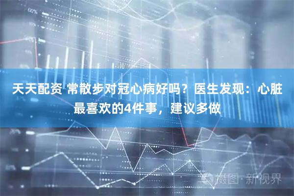 天天配资 常散步对冠心病好吗？医生发现：心脏最喜欢的4件事，建议多做