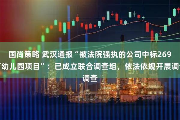 国尚策略 武汉通报“被法院强执的公司中标269万幼儿园项目”：已成立联合调查组，依法依规开展调查